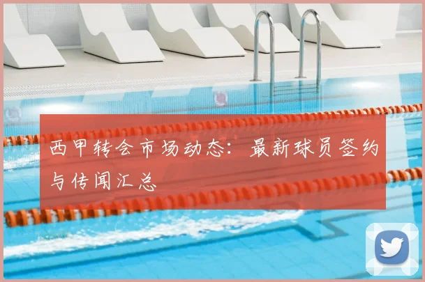 西甲转会市场动态:最新球员签约与传闻汇总