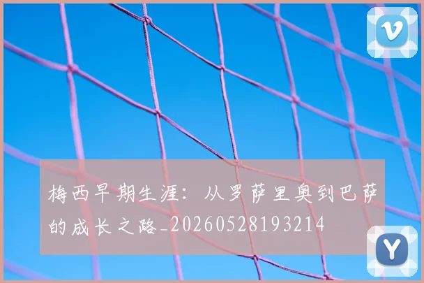 梅西早期生涯:从罗萨里奥到巴萨的成长之路_20260528193214