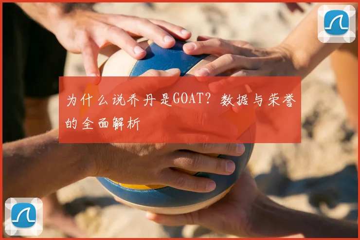 为什么说乔丹是GOAT?数据与荣誉的全面解析