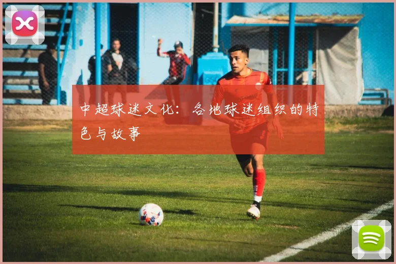 中超球迷文化:各地球迷组织的特色与故事