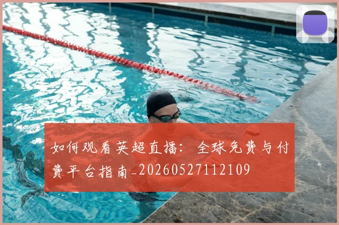如何观看英超直播:全球免费与付费平台指南_20260527112109
