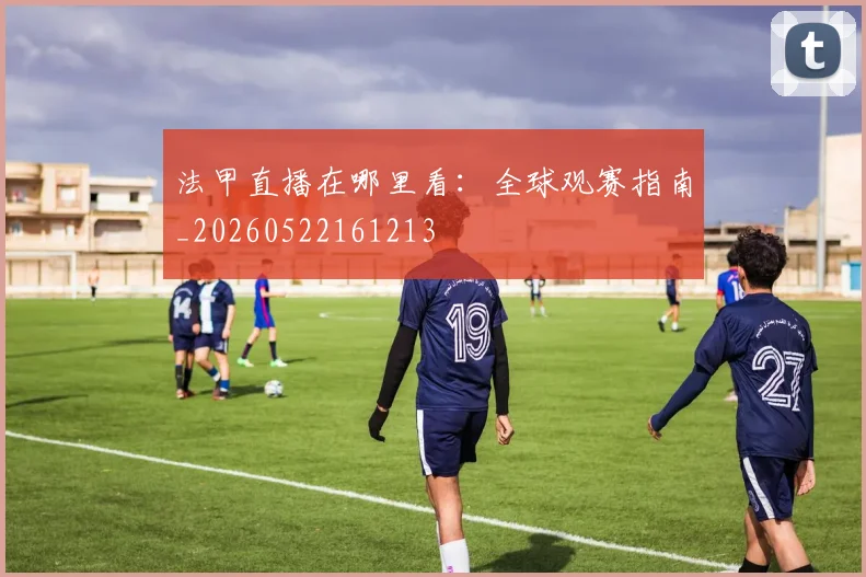 法甲直播在哪里看:全球观赛指南_20260522161213