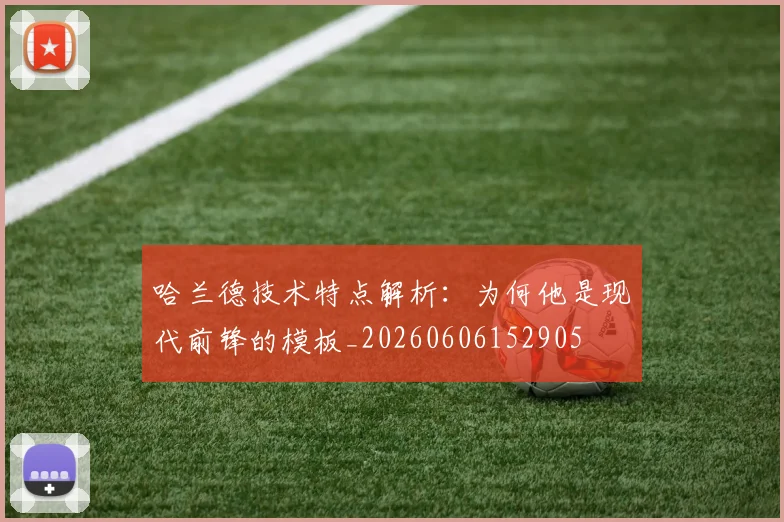 哈兰德技术特点解析:为何他是现代前锋的模板_20260606152905