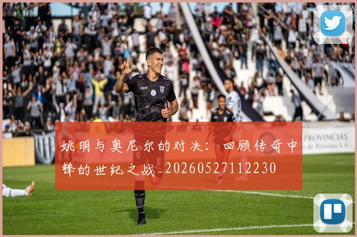 姚明与奥尼尔的对决:回顾传奇中锋的世纪之战_20260527112230