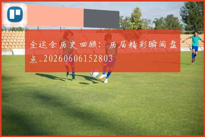 全运会历史回顾:历届精彩瞬间盘点_20260606152803