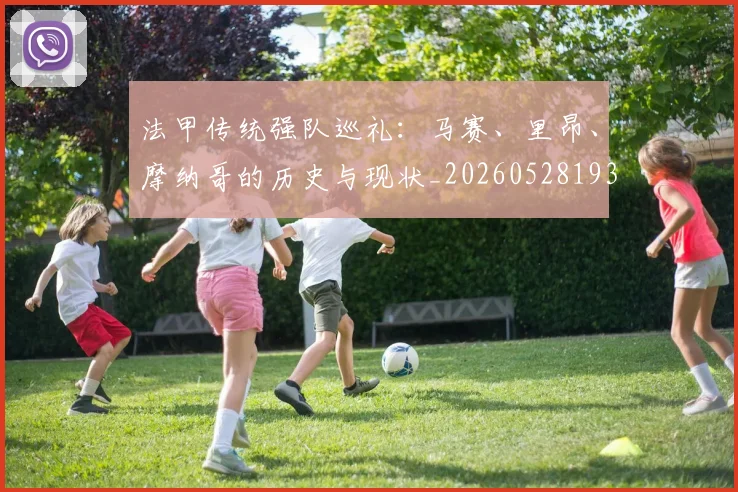 法甲传统强队巡礼:马赛、里昂、摩纳哥的历史与现状_20260528193420