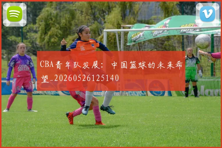 CBA青年队发展:中国篮球的未来希望_20260526125140