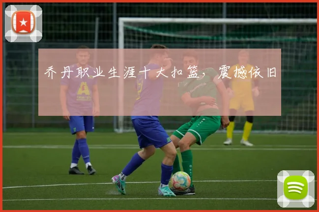 乔丹职业生涯十大扣篮,震撼依旧
