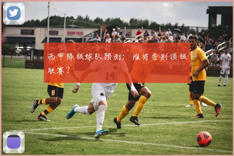 西甲降级球队预测:谁将告别顶级联赛?