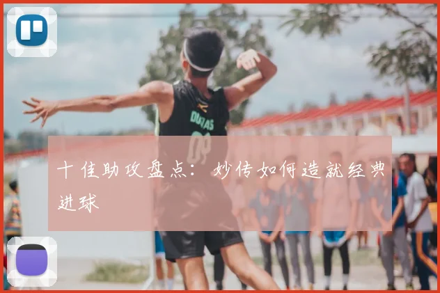 十佳助攻盘点：妙传如何造就经典进球