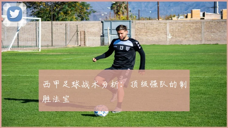 西甲足球战术分析:顶级强队的制胜法宝