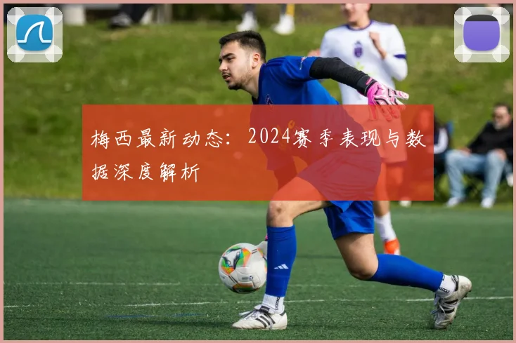 梅西最新动态:2024赛季表现与数据深度解析