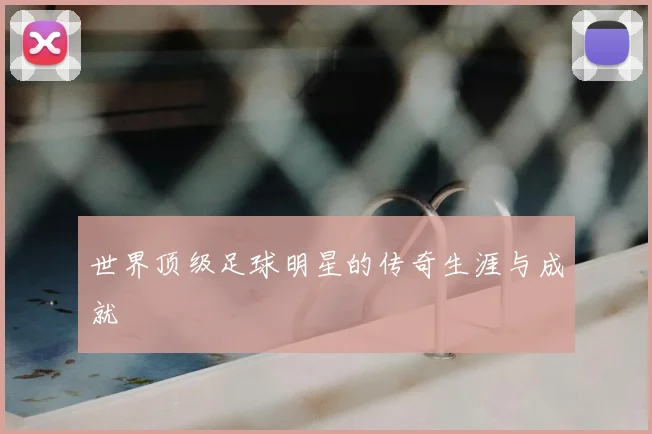 世界顶级足球明星的传奇生涯与成就