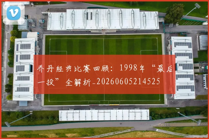 乔丹经典比赛回顾:1998年“最后一投”全解析_20260605214525