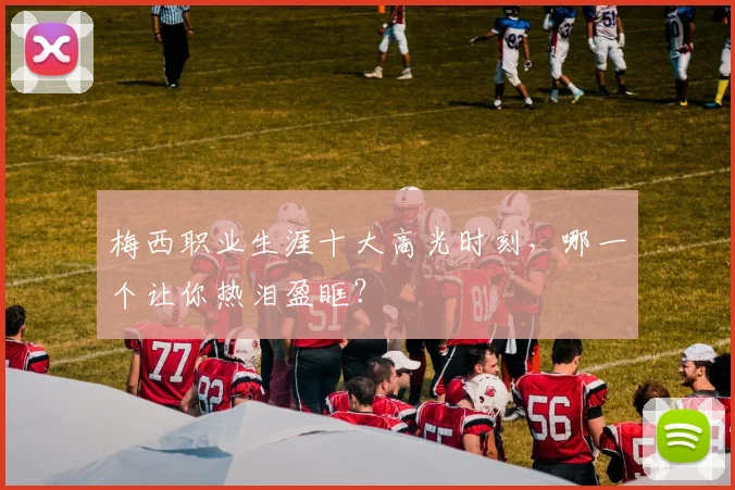 梅西职业生涯十大高光时刻,哪一个让你热泪盈眶?