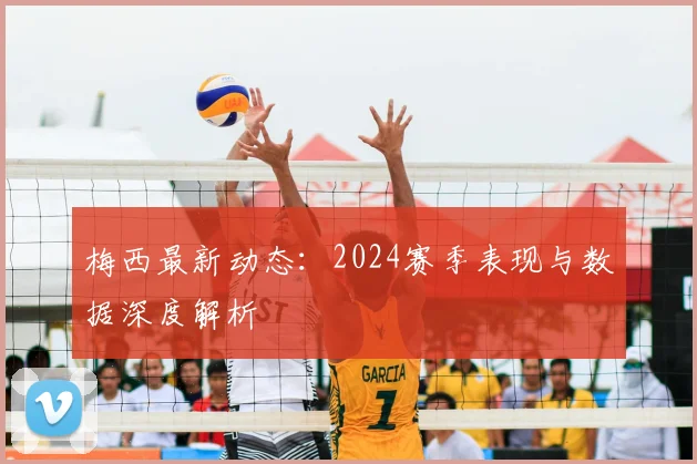 梅西最新动态:2024赛季表现与数据深度解析