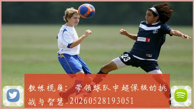 教练视角:带领球队中超保级的挑战与智慧_20260528193051