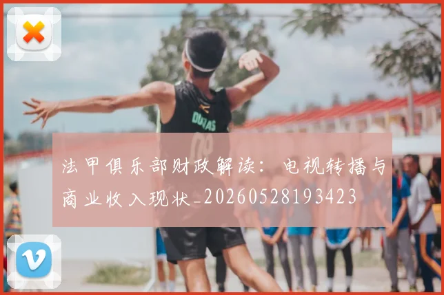 法甲俱乐部财政解读:电视转播与商业收入现状_20260528193423