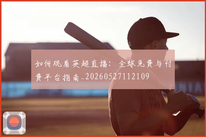 如何观看英超直播:全球免费与付费平台指南_20260527112109