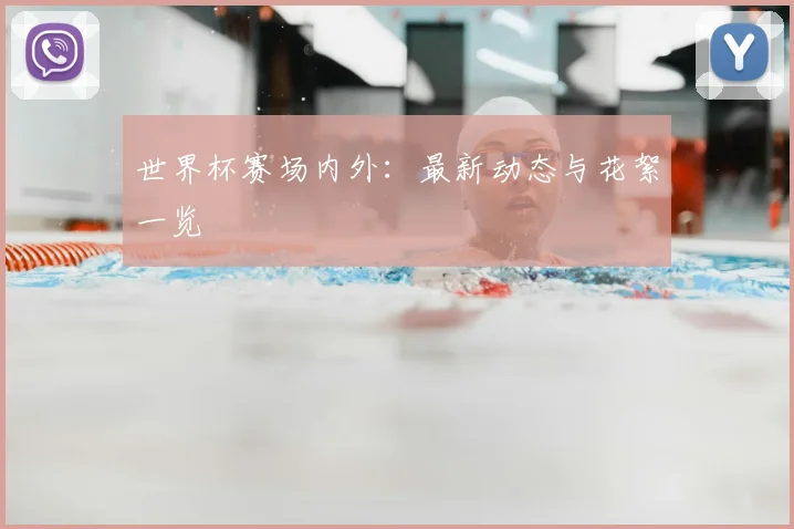 世界杯赛场内外:最新动态与花絮一览