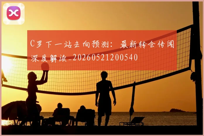 C罗下一站去向预测:最新转会传闻深度解读_20260521200540