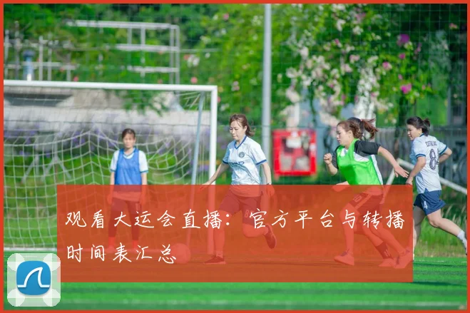 观看大运会直播:官方平台与转播时间表汇总