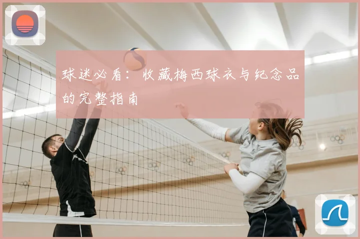 球迷必看:收藏梅西球衣与纪念品的完整指南