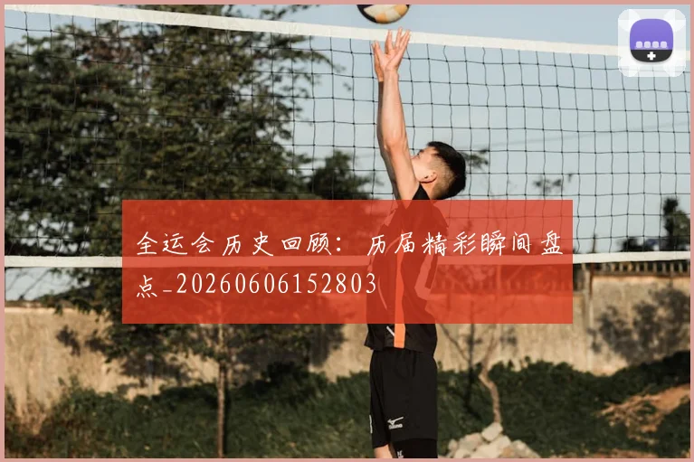 全运会历史回顾:历届精彩瞬间盘点_20260606152803