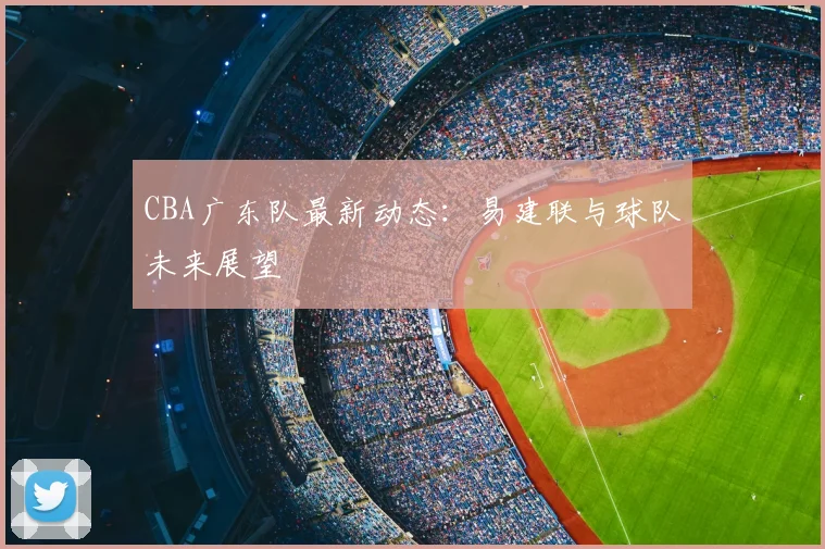 CBA广东队最新动态：易建联与球队未来展望