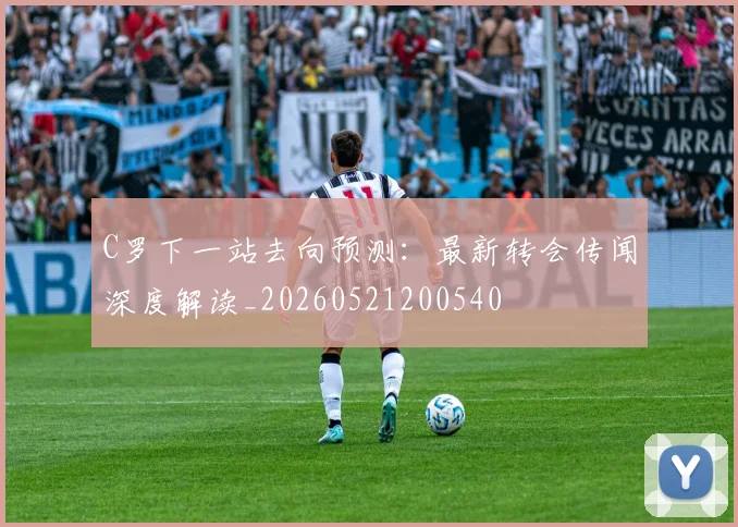 C罗下一站去向预测:最新转会传闻深度解读_20260521200540