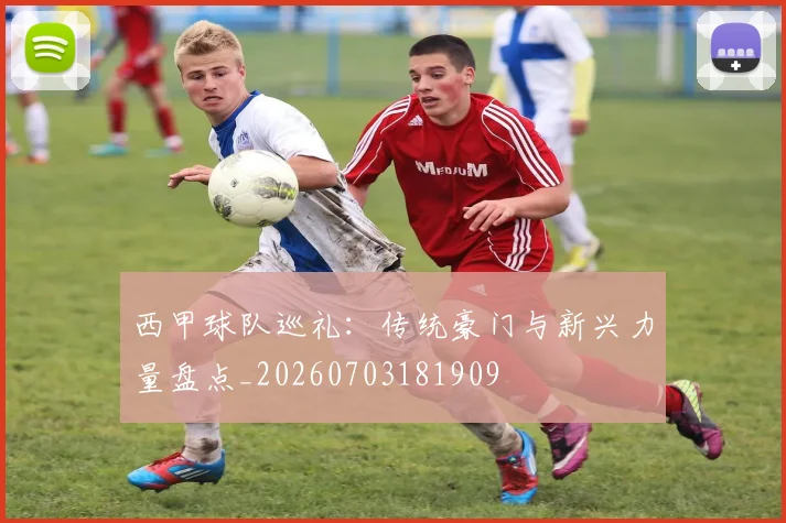 西甲球队巡礼:传统豪门与新兴力量盘点_20260703181909