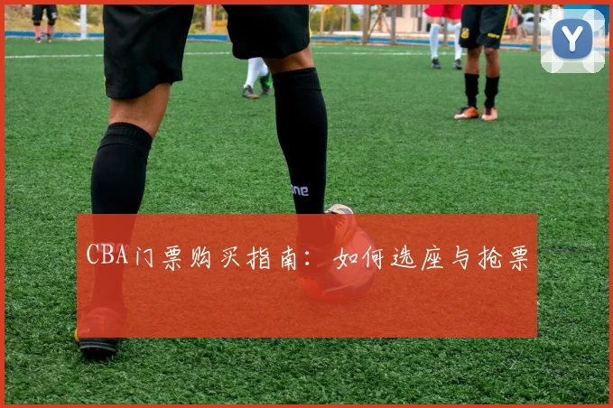 CBA门票购买指南：如何选座与抢票
