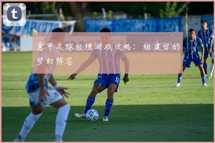 意甲足球经理游戏攻略:组建你的梦幻阵容
