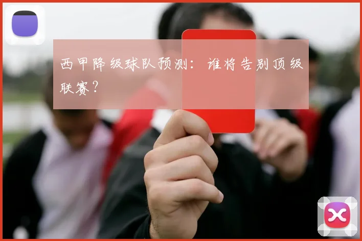 西甲降级球队预测：谁将告别顶级联赛？